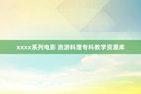 xxxx系列电影 旅游料理专科教学资源库