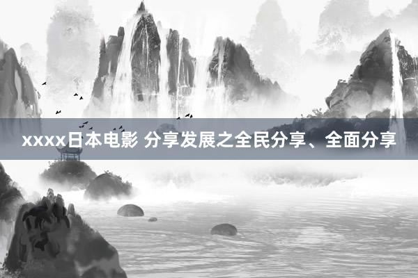 xxxx日本电影 分享发展之全民分享、全面分享