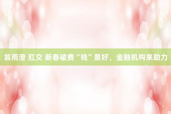 翁雨澄 肛交 新春破费“钱”景好，金融机构来助力