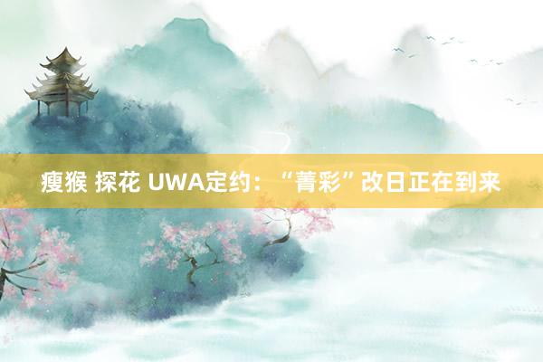 瘦猴 探花 UWA定约：“菁彩”改日正在到来