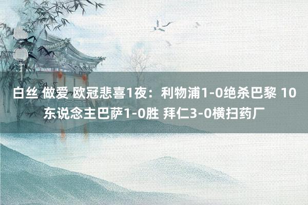白丝 做爱 欧冠悲喜1夜：利物浦1-0绝杀巴黎 10东说念主巴萨1-0胜 拜仁3-0横扫药厂