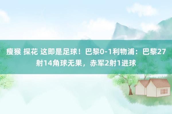 瘦猴 探花 这即是足球！巴黎0-1利物浦：巴黎27射14角球无果，<a href=
