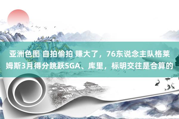 亚洲色图 自拍偷拍 赚大了，76东说念主队格莱姆斯3月得分跳跃SGA、库里，标明交往是合算的