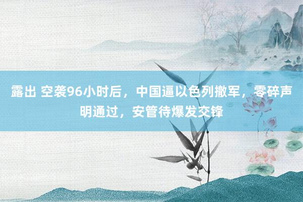 露出 空袭96小时后，中国逼以色列撤军，零碎声明通过，安管待爆发交锋