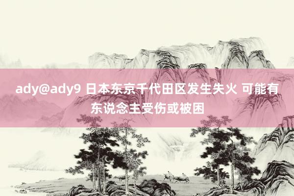 ady@ady9 日本东京千代田区发生失火 可能有东说念主受伤或被困