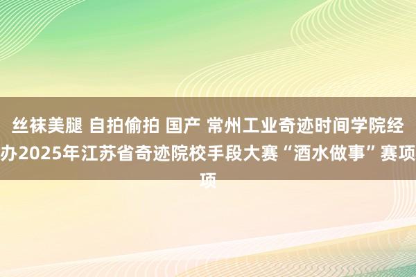 丝袜美腿 自拍偷拍 国产 常州工业奇迹时间学院经办2025年江苏省奇迹院校手段大赛“酒水做事”赛项