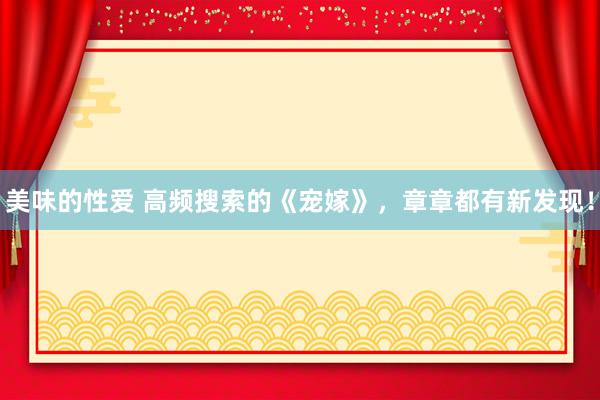 美味的性爱 高频搜索的《宠嫁》，章章都有新发现！