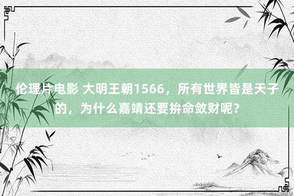 伦理片电影 大明王朝1566，所有世界皆是天子的，为什么嘉靖还要拚命敛财呢？