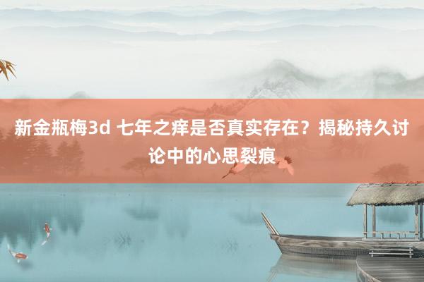 新金瓶梅3d 七年之痒是否真实存在？揭秘持久讨论中的心思裂痕
