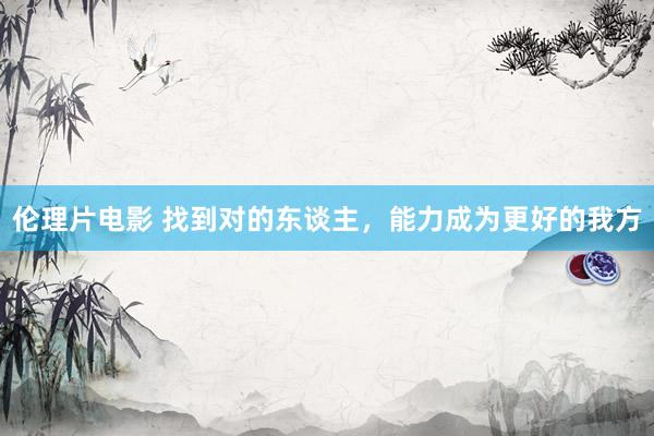 伦理片电影 找到对的东谈主，能力成为更好的我方