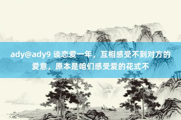 ady@ady9 谈恋爱一年，互相感受不到对方的爱意，原本是咱们感受爱的花式不