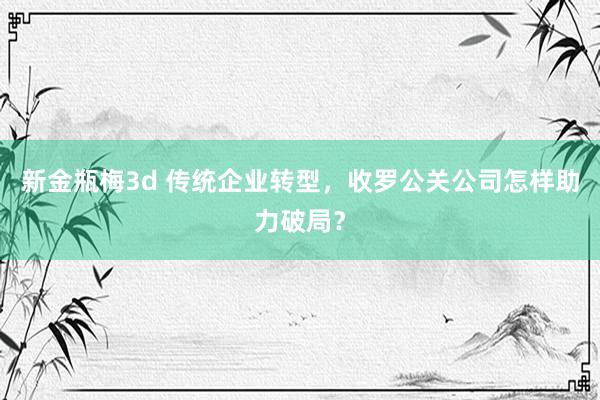 新金瓶梅3d 传统企业转型，收罗公关公司怎样助力破局？