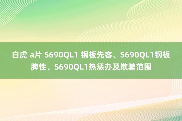白虎 a片 S690QL1 钢板先容、S690QL1钢板脾性、S690QL1热惩办及欺骗范围