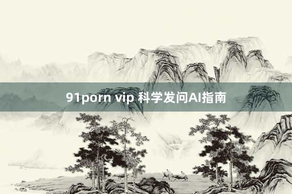 91porn vip 科学发问AI指南