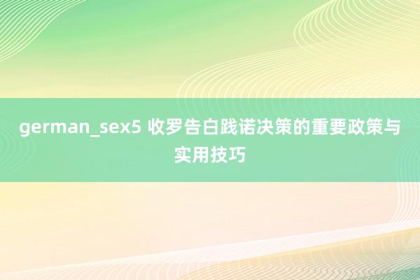 german_sex5 收罗告白践诺决策的重要政策与实用技巧