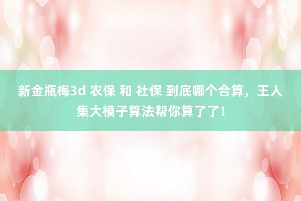 新金瓶梅3d 农保 和 社保 到底哪个合算，王人集大模子算法帮你算了了！