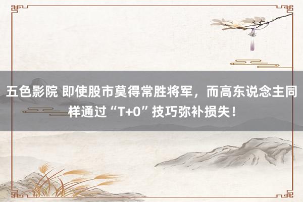 五色影院 即使股市莫得常胜将军，而高东说念主同样通过“T+0”技巧弥补损失！