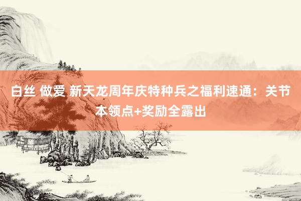 白丝 做爱 新天龙周年庆特种兵之福利速通：关节本领点+奖励全露出