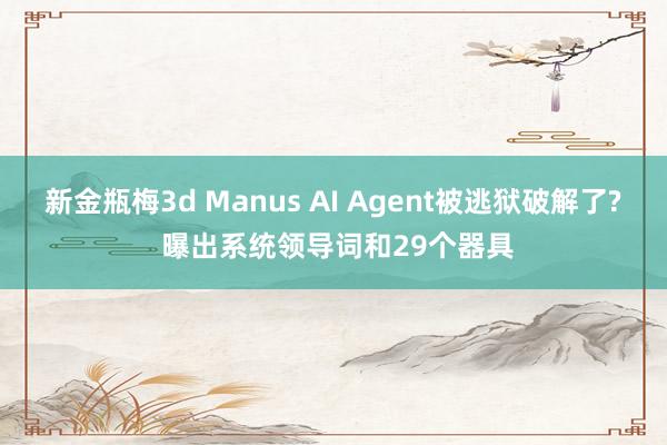 新金瓶梅3d Manus AI Agent被逃狱破解了? 曝出系统领导词和29个器具