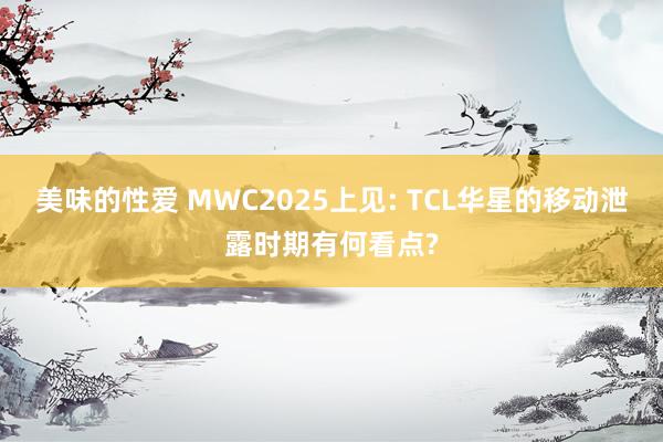 美味的性爱 MWC2025上见: TCL华星的移动泄露时期有何看点?