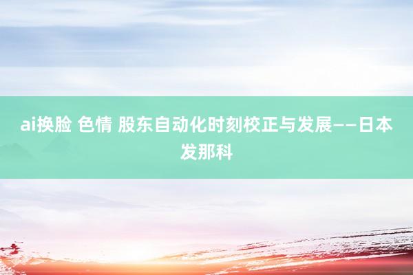 ai换脸 色情 股东自动化时刻校正与发展——日本发那科