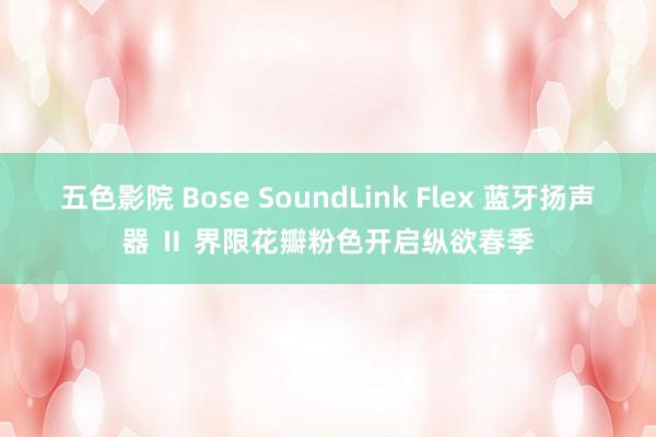 五色影院 Bose SoundLink Flex 蓝牙扬声器 Ⅱ 界限花瓣粉色开启纵欲春季