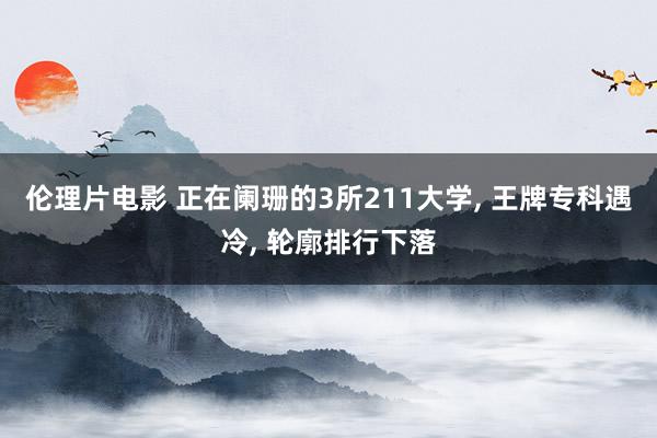 伦理片电影 正在阑珊的3所211大学， 王牌专科遇冷， 轮廓排行下落