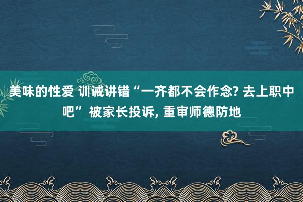 美味的性爱 训诫讲错“一齐都不会作念? 去上职中吧” 被家长投诉， 重审师德防地