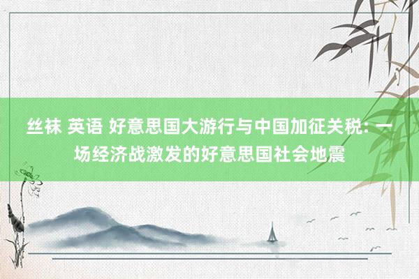 丝袜 英语 好意思国大游行与中国加征关税: 一场经济战激发的好意思国社会地震