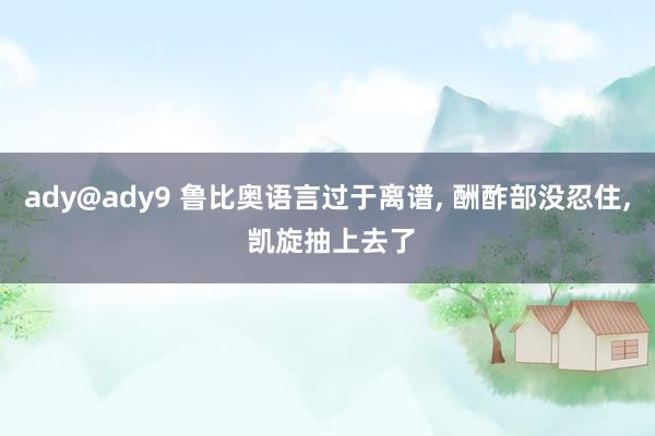ady@ady9 鲁比奥语言过于离谱， 酬酢部没忍住， 凯旋抽上去了