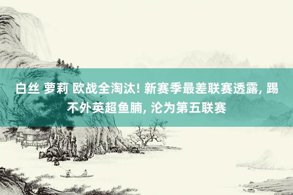 白丝 萝莉 欧战全淘汰! 新赛季最差联赛透露， 踢不外英超鱼腩， 沦为第五联赛