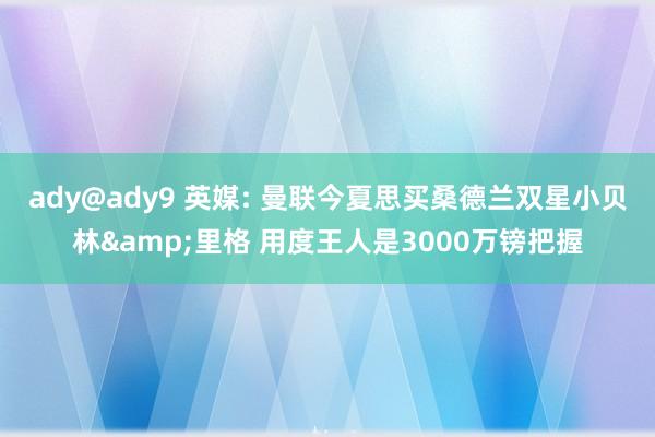 ady@ady9 英媒: 曼联今夏思买桑德兰双星小贝林&里格 用度王人是3000万镑把握