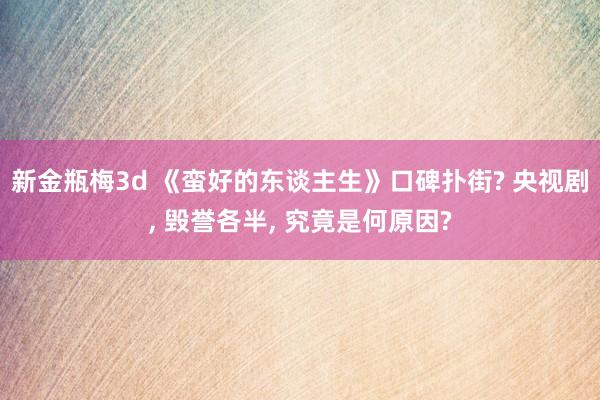 新金瓶梅3d 《蛮好的东谈主生》口碑扑街? 央视剧， 毁誉各半， 究竟是何原因?