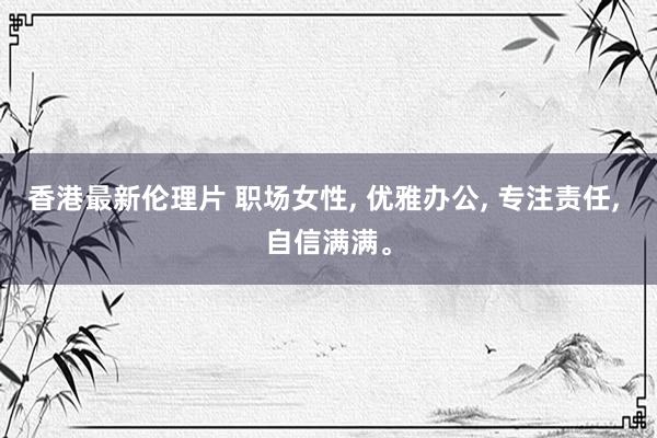 香港最新伦理片 职场女性， 优雅办公， 专注责任， 自信满满<a href=
