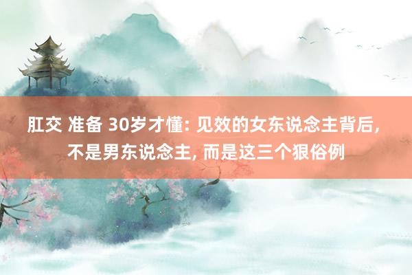 肛交 准备 30岁才懂: 见效的女东说念主背后， 不是男东说念主， 而是这三个狠俗例