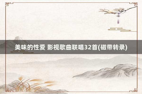 美味的性爱 影视歌曲联唱32首(磁带转录)