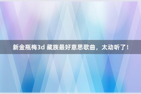 新金瓶梅3d 藏族最好意思歌曲，太动听了！