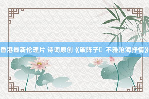 香港最新伦理片 诗词原创《破阵子・不雅沧海抒情》