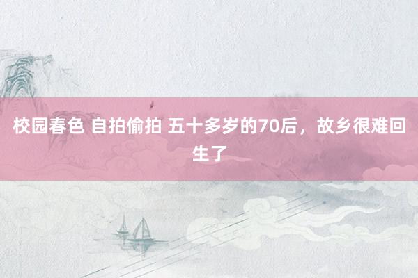 校园春色 自拍偷拍 五十多岁的70后，故乡很难回生了