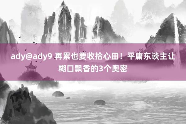 ady@ady9 再累也要收拾心田！平庸东谈主让糊口飘香的3个奥密
