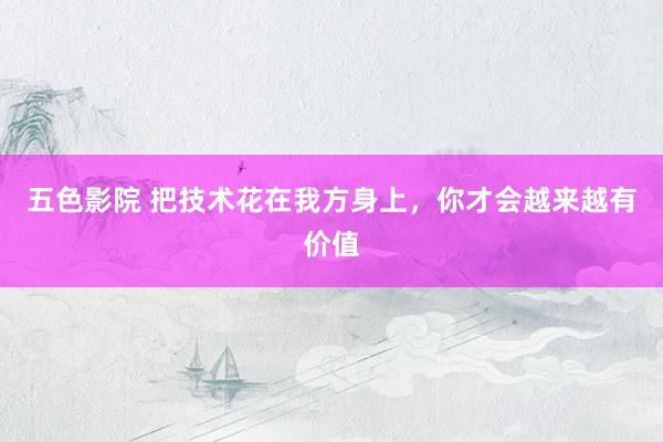 五色影院 把技术花在我方身上，你才会越来越有价值