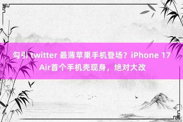 勾引 twitter 最薄苹果手机登场？iPhone 17 Air首个手机壳现身，绝对大改